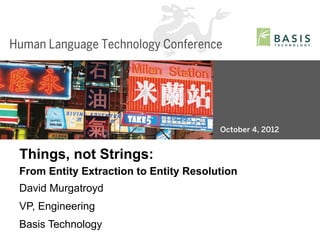 Things, not Strings:
From Entity Extraction to Entity Resolution
David Murgatroyd
VP, Engineering
Basis Technology
Basis Technology – Human Language Technology Conference 2012   1
 