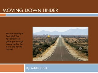 MOVING DOWN UNDER By Addie Cant You are moving to Australia! This PowerPoint will guide you through preparing for the move and for the culture! 