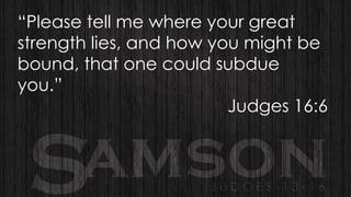 “Please tell me where your great
strength lies, and how you might be
bound, that one could subdue
you.”
Judges 16:6

 