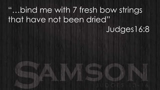 “…bind me with 7 fresh bow strings
that have not been dried”
Judges16:8

 
