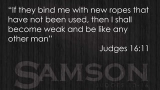 “If they bind me with new ropes that
have not been used, then I shall
become weak and be like any
other man”
Judges 16:11

 