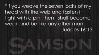 “If you weave the seven locks of my
head with the web and fasten it
tight with a pin, then I shall become
weak and be like any other man”
Judges 16:13

 