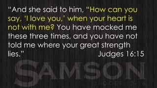 “And she said to him, “How can you
say, „I love you,‟ when your heart is
not with me? You have mocked me
these three times, and you have not
told me where your great strength
lies.”
Judges 16:15

 