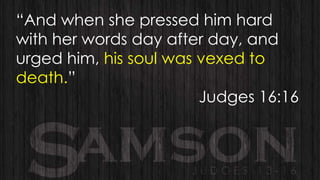 “And when she pressed him hard
with her words day after day, and
urged him, his soul was vexed to
death.”
Judges 16:16

 