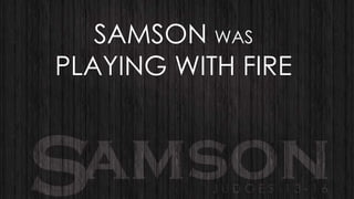 SAMSON WAS
PLAYING WITH FIRE

 