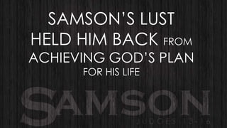SAMSON‟S LUST
HELD HIM BACK FROM

ACHIEVING GOD‟S PLAN
FOR HIS LIFE

 