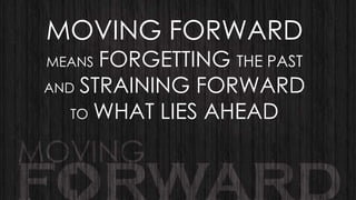 MOVING FORWARD

FORGETTING THE PAST
AND STRAINING FORWARD
TO WHAT LIES AHEAD
MEANS

 