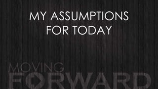 MY ASSUMPTIONS
FOR TODAY

 