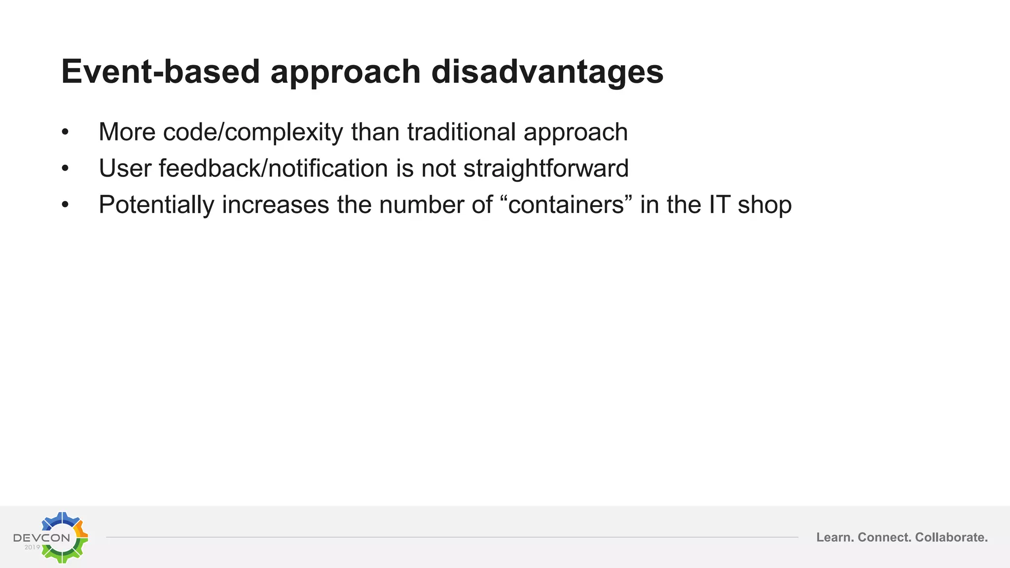 Learn. Connect. Collaborate.
Event-based approach disadvantages
• More code/complexity than traditional approach
• User feedback/notification is not straightforward
• Potentially increases the number of “containers” in the IT shop
 