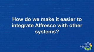 How do we make it easier to
integrate Alfresco with other
systems?
 