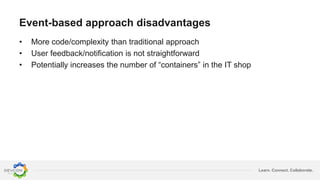 Learn. Connect. Collaborate.
Event-based approach disadvantages
• More code/complexity than traditional approach
• User feedback/notification is not straightforward
• Potentially increases the number of “containers” in the IT shop
 