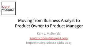 Moving from Business Analyst to
Product Owner to Product Manager
Kent J. McDonald
kentjmcdonald@gmail.com
https://insideproduct.co/bbc-2023
 