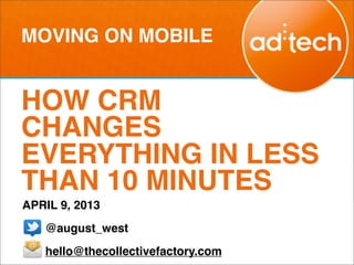 MOVING ON MOBILE


HOW CRM
CHANGES
EVERYTHING IN LESS
THAN 10 MINUTES
APRIL 9, 2013
   @august_west
   hello@thecollectivefactory.com
 