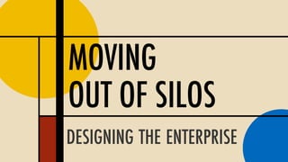 MOVING
OUT OF SILOS
DESIGNING THE ENTERPRISE
 