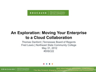 An Exploration: Moving Your Enterprise
       to a Cloud Collaboration
     Thomas Danford | Tennessee Board of Regents
     Fred Lewis | Northeast State Community College
                       May 31, 2012
                        #DISC22
 