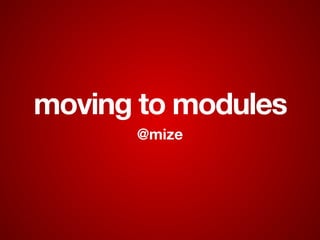 moving to modules
@mize
 