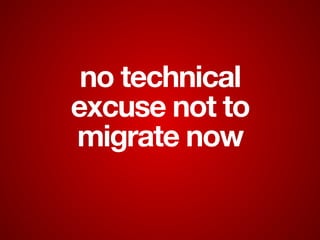 no technical
excuse not to
migrate now
 