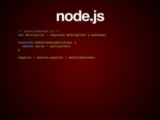node.js
/* makeItAwesome.js */!
var multiplier = require('multiplier').awesome;!
!
function makeItAwesome(value) {!
return value * multiplier;!
}!
!
exports = module.exports = makeItAwesome;
 