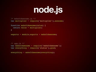 node.js
/* makeItAwesome.js */!
var multiplier = require('multiplier').awesome;!
!
function makeItAwesome(value) {!
return value * multiplier;!
}!
!
exports = module.exports = makeItAwesome;!
!
!
!
/* app.js */!
var makeItAwesome = require('makeItAwesome');!
var everything = require('status').good;!
!
everything = makeItAwesome(everything);
 