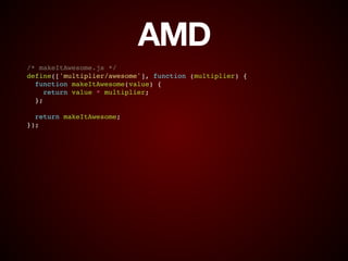 AMD
/* makeItAwesome.js */!
define(['multiplier/awesome'], function (multiplier) {!
function makeItAwesome(value) {!
return value * multiplier;!
};!
!
return makeItAwesome;!
});
 