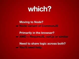 which?
Moving to Node?
☛ Node variant of CommonJS
Primarily in the browser?
☛ AMD + RequireJS, curl.js or similar
Need to share logic across both?
☛ You’ll need help.
 