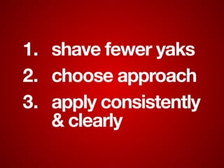 1. shave fewer yaks
2. choose approach
3. apply consistently
& clearly
 