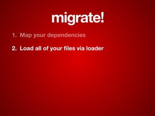 migrate!
1. Map your dependencies
2. Load all of your ﬁles via loader
 