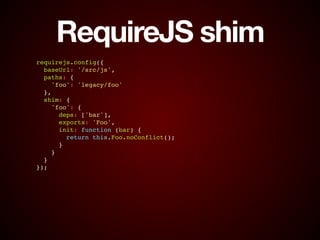 RequireJS shim
requirejs.config({!
baseUrl: '/src/js',!
paths: {!
'foo': 'legacy/foo'!
},!
shim: {!
'foo': {!
deps: ['bar'],!
exports: 'Foo',!
init: function (bar) {!
return this.Foo.noConflict();!
}!
}!
}!
});
 