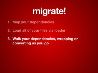 migrate!
1. Map your dependencies
2. Load all of your ﬁles via loader
3. Walk your dependencies, wrapping or
converting as you go
 