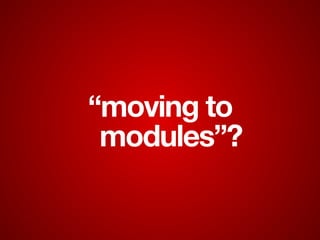 “moving to
modules”?
 
