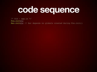 code sequence
/* Old - app.js */!
Foo.init();!
Bar.init(); // Bar depends on globals created during Foo.init()
 