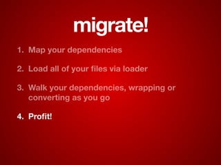migrate!
1. Map your dependencies
2. Load all of your ﬁles via loader
3. Walk your dependencies, wrapping or
converting as you go
4. Proﬁt!
 
