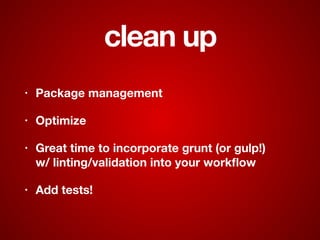 clean up
• Package management
• Optimize
• Great time to incorporate grunt (or gulp!)  
w/ linting/validation into your workﬂow
• Add tests!
 