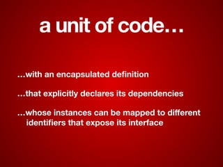 a unit of code…
…with an encapsulated deﬁnition
…that explicitly declares its dependencies
…whose instances can be mapped to diﬀerent
identiﬁers that expose its interface
 