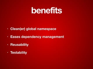 benefits
• Clean(er) global namespace
• Eases dependency management
• Reusability
• Testability
 