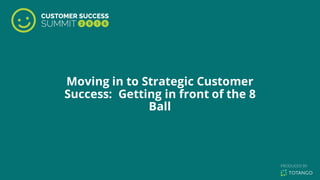 Moving in to Strategic Customer
Success: Getting in front of the 8
Ball
 