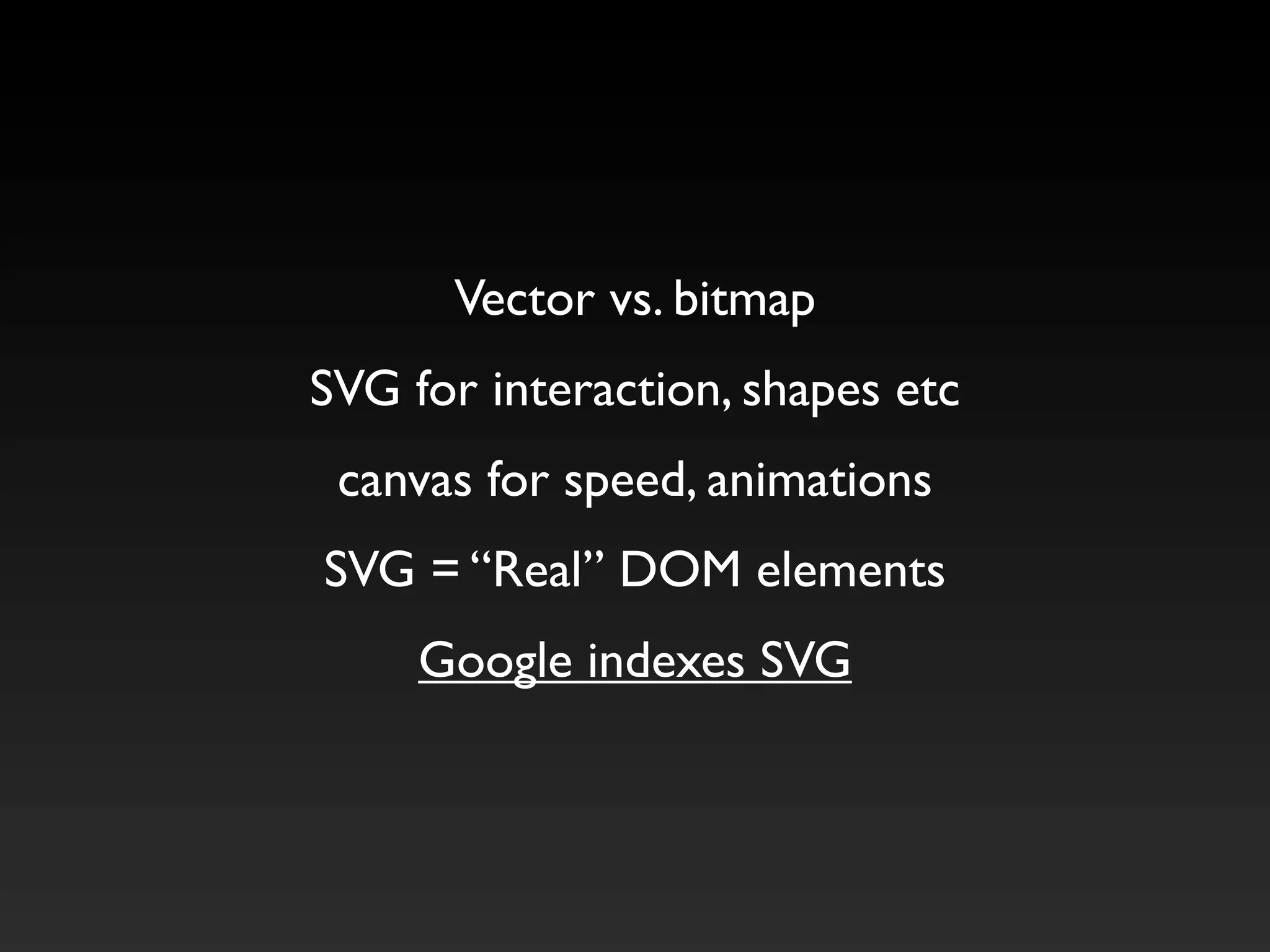 Vector vs. bitmap
SVG for interaction, shapes etc
 canvas for speed, animations
SVG = “Real” DOM elements
     Google indexes SVG
 