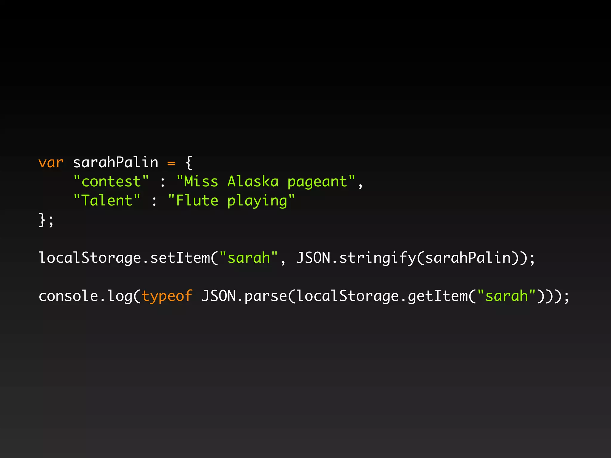 var sarahPalin = {
    "contest" : "Miss Alaska pageant",
    "Talent" : "Flute playing"
};

localStorage.setItem("sarah", JSON.stringify(sarahPalin));

console.log(typeof JSON.parse(localStorage.getItem("sarah")));
 