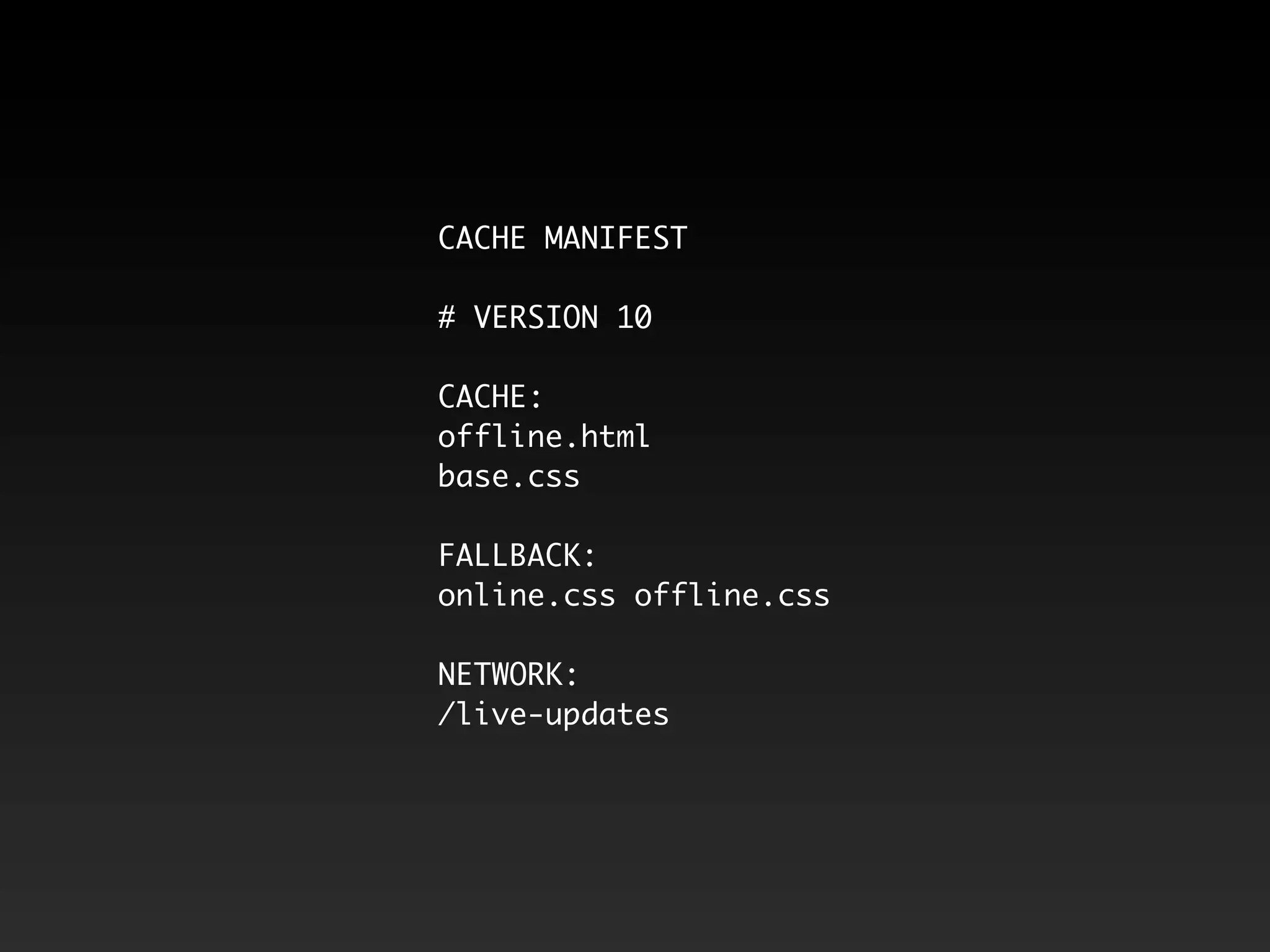 CACHE MANIFEST

# VERSION 10

CACHE:
offline.html
base.css

FALLBACK:
online.css offline.css

NETWORK:
/live-updates
 