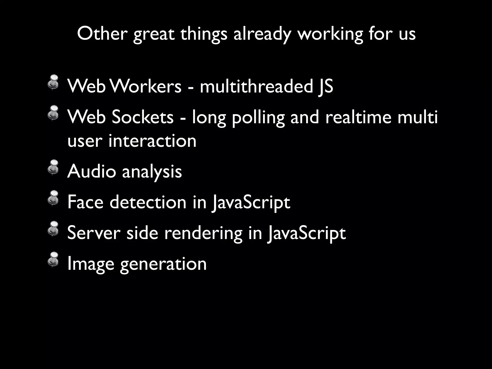 Other great things already working for us

Web Workers - multithreaded JS
Web Sockets - long polling and realtime multi
user interaction
Audio analysis
Face detection in JavaScript
Server side rendering in JavaScript
Image generation
 