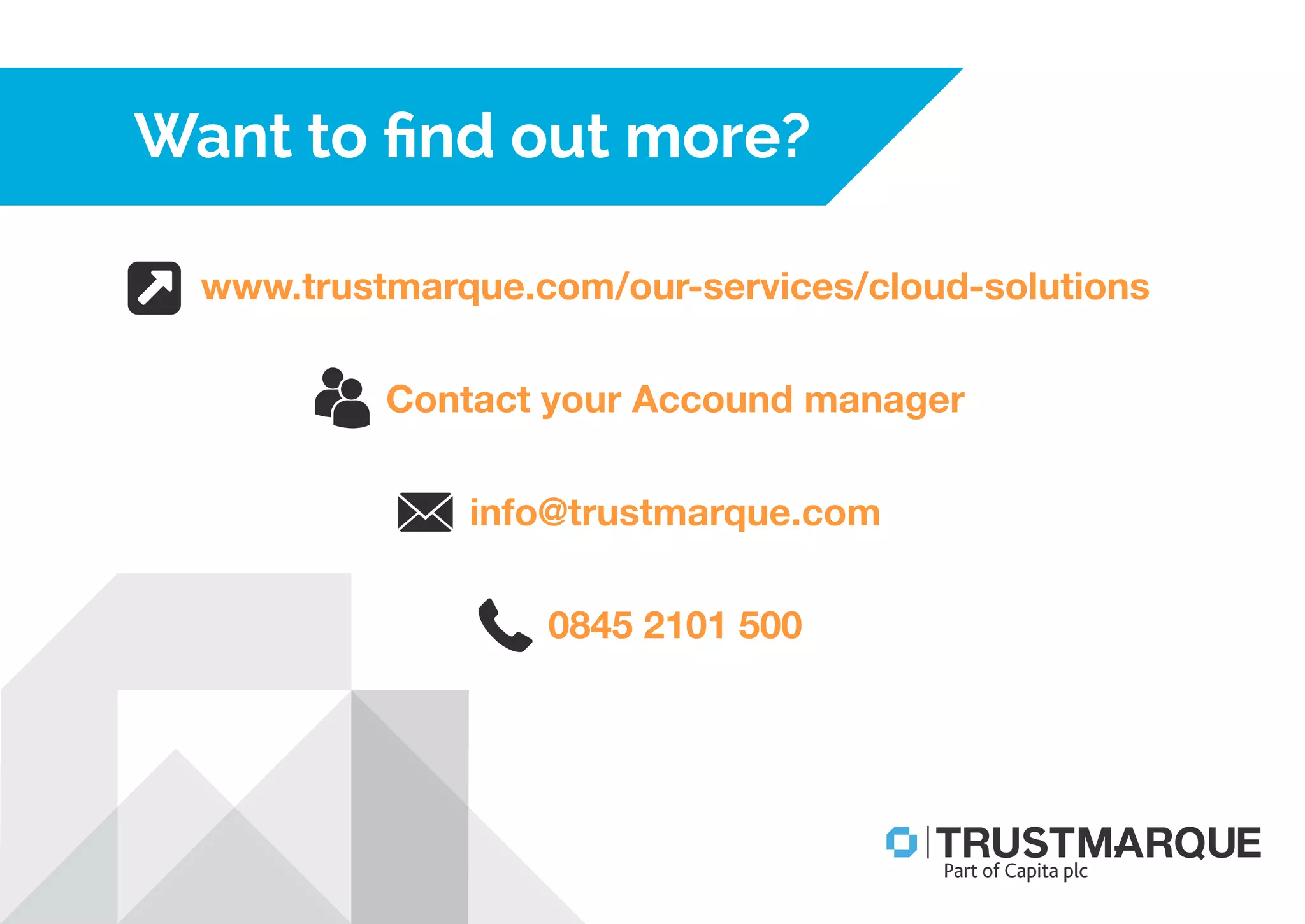 www.trustmarque.com/our-services/cloud-solutions
Contact your Account manager
info@trustmarque.com
0845 2101 500
Want to ﬁnd out more?
Part of Capita plc
 