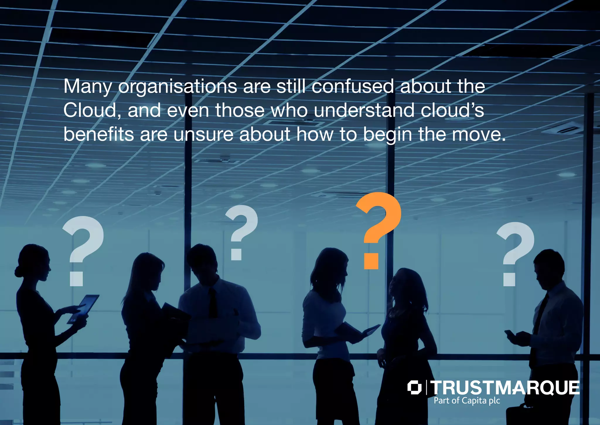 Many organisations are still confused about the
Cloud, and even those who understand cloud’s
benefits are unsure about how to begin the move.
Part of Capita plc
 