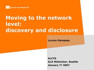 Moving to the network level: discovery and disclosure Lorcan Dempsey ALCTS ALA Midwinter, Seattle  January ?? 2007 