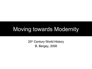 Moving towards Modernity 20 th  Century World History B. Bergey, 2008 