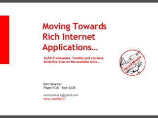Moving Towards Rich Internet Applications… AJAX Frameworks, Toolkits and Libraries Birds Eye View on the available tools… Ravi Shankar  Fiserv FGS - Tech COE [email_address] www.usability.in 