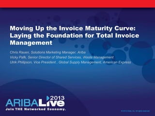 Moving Up the Invoice Maturity Curve:
Laying the Foundation for Total Invoice
Management
Chris Rauen, Solutions Marketing Manager, Ariba
Vicky Pafk, Senior Director of Shared Services, Waste Management
Ulrik Philipson, Vice President , Global Supply Management, American Express
© 2013 Ariba, Inc. All rights reserved.
 