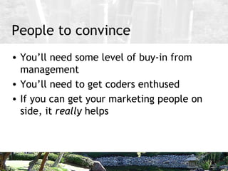 People to convince <ul><li>You’ll need some level of buy-in from management </li></ul><ul><li>You’ll need to get coders en...