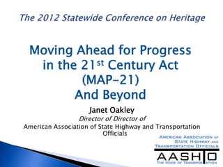 Moving Ahead for Progress
  in the 21st Century Act
         (MAP-21)
        And Beyond
                    Janet Oakley
                 Director of Director of
American Association of State Highway and Transportation
                          Officials
 