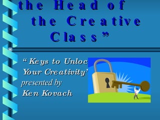 “ Moving to the Head of  the Creative Class” “ Keys to Unlocking  Your Creativity” presented by Ken Kovach 