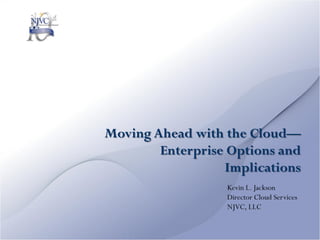 Moving Ahead with the Cloud—
        Enterprise Options and
                  Implications
                  Kevin L. Jackson
                  Director Cloud Services
                  NJVC, LLC
 
